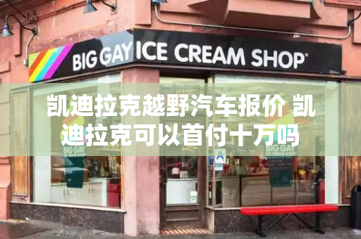 凯迪拉克越野汽车报价 凯迪拉克可以首付十万吗