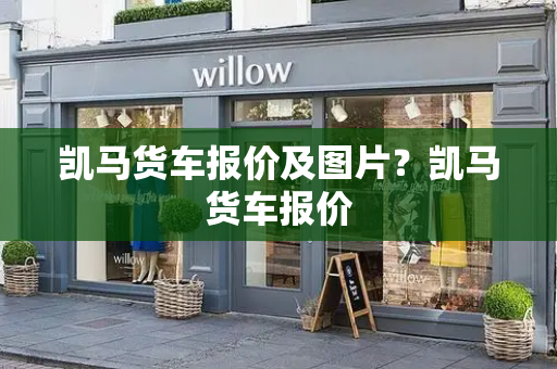 凯马货车报价及图片？凯马货车报价-第1张图片-星选测评
