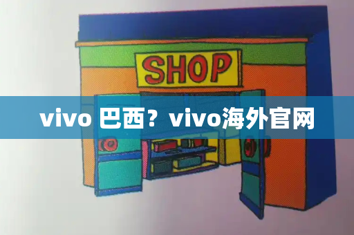 vivo 巴西？vivo海外官网