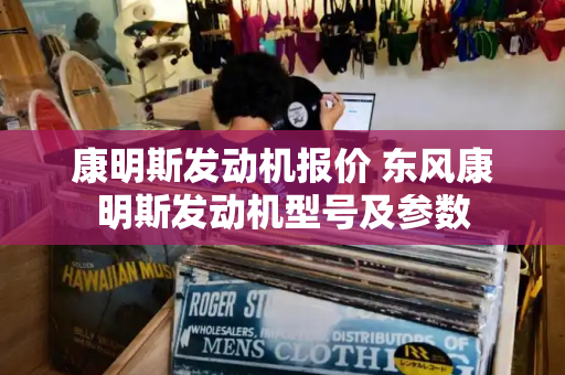康明斯发动机报价 东风康明斯发动机型号及参数