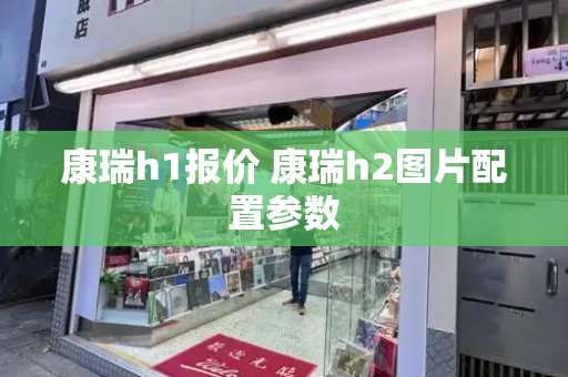 康瑞h1报价 康瑞h2图片配置参数-第1张图片-星选测评