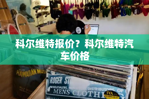 科尔维特报价？科尔维特汽车价格