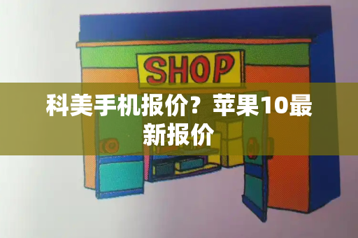科美手机报价？苹果10最新报价