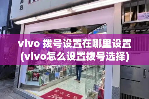 vivo 拨号设置在哪里设置(vivo怎么设置拨号选择)