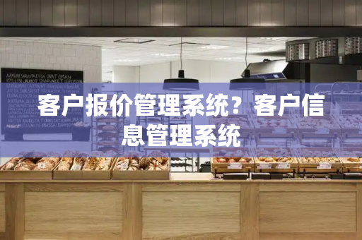 客户报价管理系统？客户信息管理系统-第1张图片-星选测评