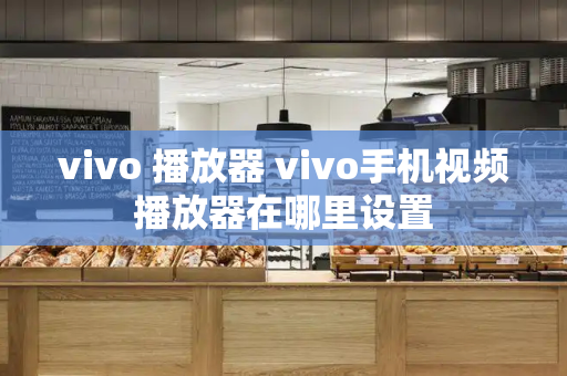 vivo 播放器 vivo手机视频播放器在哪里设置