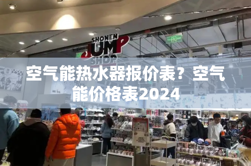 空气能热水器报价表？空气能价格表2024