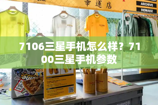 7106三星手机怎么样？7100三星手机参数-第1张图片-星选测评