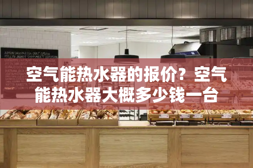 空气能热水器的报价？空气能热水器大概多少钱一台