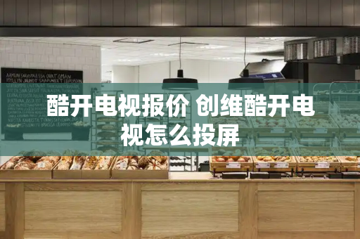 酷开电视报价 创维酷开电视怎么投屏