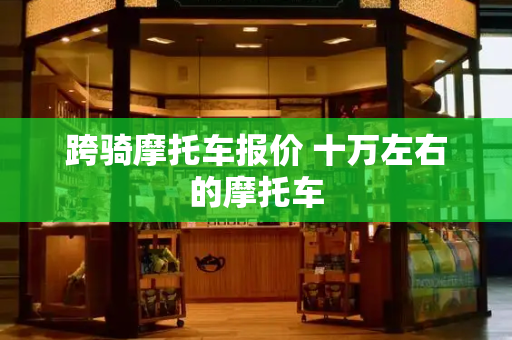 跨骑摩托车报价 十万左右的摩托车-第1张图片-星选测评
