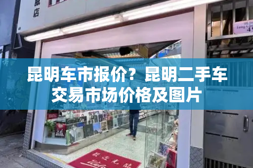 昆明车市报价？昆明二手车交易市场价格及图片-第1张图片-星选测评