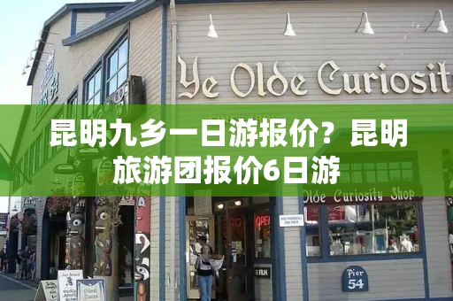 昆明九乡一日游报价？昆明旅游团报价6日游