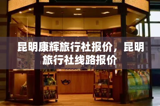 昆明康辉旅行社报价，昆明旅行社线路报价