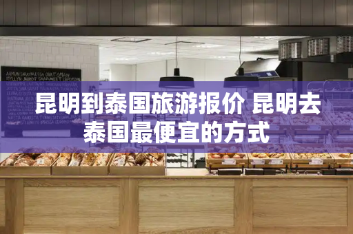 昆明到泰国旅游报价 昆明去泰国最便宜的方式-第1张图片-星选测评