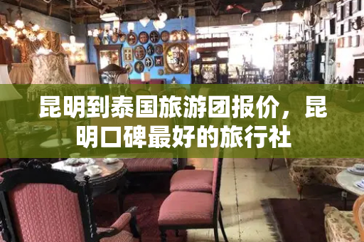 昆明到泰国旅游团报价，昆明口碑最好的旅行社