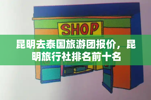 昆明去泰国旅游团报价，昆明旅行社排名前十名-第1张图片-星选测评
