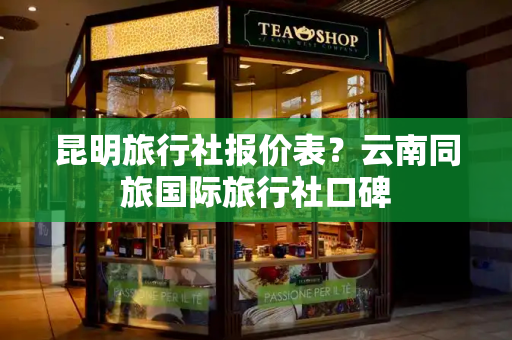 昆明旅行社报价表？云南同旅国际旅行社口碑-第1张图片-星选测评