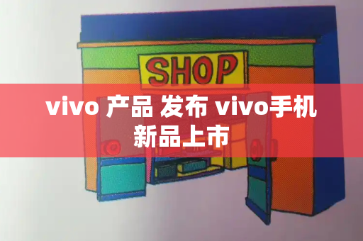 vivo 产品 发布 vivo手机新品上市