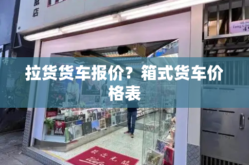 拉货货车报价？箱式货车价格表-第1张图片-星选测评