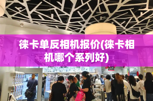 徕卡单反相机报价(徕卡相机哪个系列好)-第1张图片-星选测评