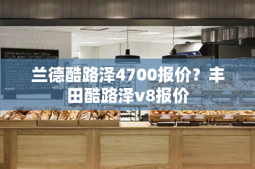 兰德酷路泽4700报价？丰田酷路泽v8报价