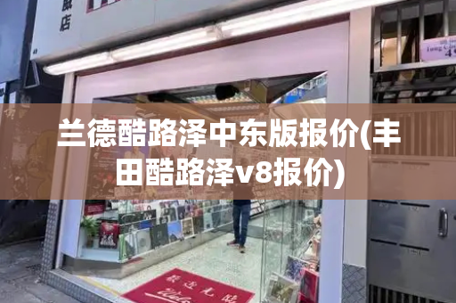 兰德酷路泽中东版报价(丰田酷路泽v8报价)