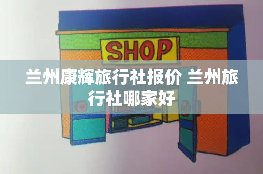 兰州康辉旅行社报价 兰州旅行社哪家好