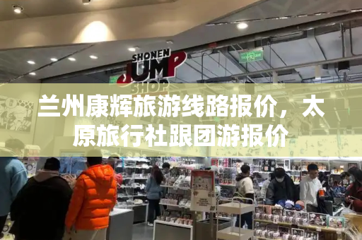 兰州康辉旅游线路报价，太原旅行社跟团游报价