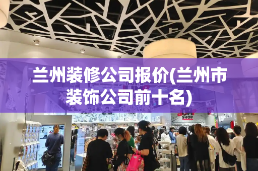 兰州装修公司报价(兰州市装饰公司前十名)