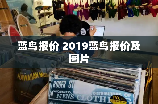 蓝鸟报价 2019蓝鸟报价及图片-第1张图片-星选测评