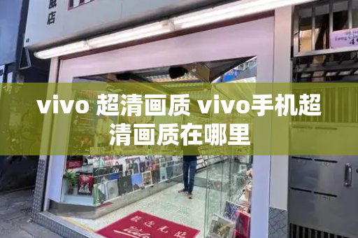 vivo 超清画质 vivo手机超清画质在哪里-第1张图片-星选测评