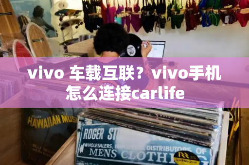 vivo 车载互联？vivo手机怎么连接carlife