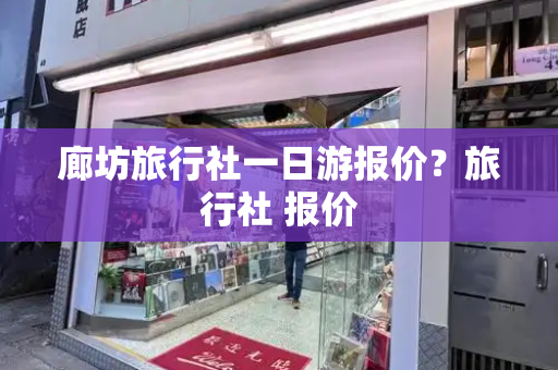 廊坊旅行社一日游报价？旅行社 报价