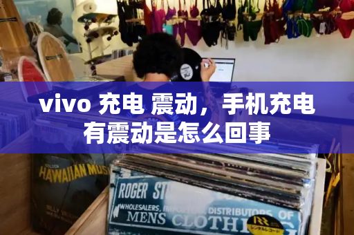 vivo 充电 震动，手机充电有震动是怎么回事
