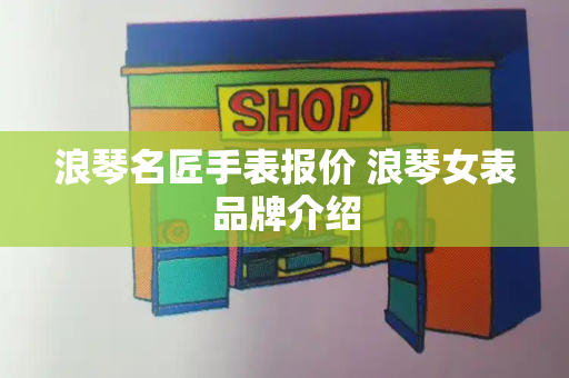 浪琴名匠手表报价 浪琴女表品牌介绍