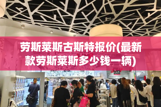 劳斯莱斯古斯特报价(最新款劳斯莱斯多少钱一辆)