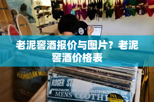 老泥窖酒报价与图片？老泥窖酒价格表-第1张图片-星选测评