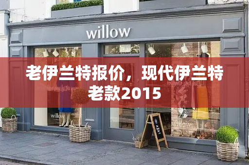 老伊兰特报价，现代伊兰特老款2015