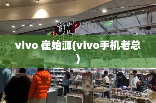 vivo 崔始源(vivo手机老总)-第1张图片-星选测评