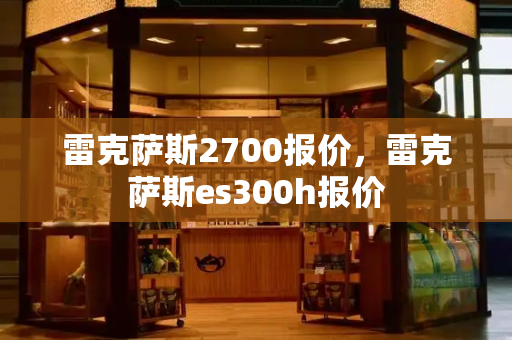 雷克萨斯2700报价，雷克萨斯es300h报价