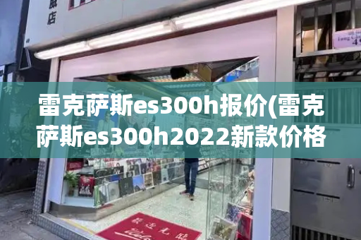 雷克萨斯es300h报价(雷克萨斯es300h2022新款价格)