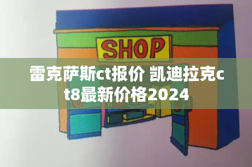 雷克萨斯ct报价 凯迪拉克ct8最新价格2024