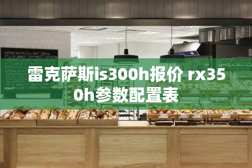 雷克萨斯is300h报价 rx350h参数配置表
