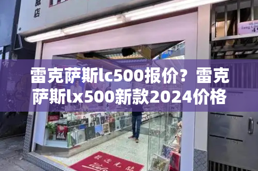 雷克萨斯lc500报价？雷克萨斯lx500新款2024价格