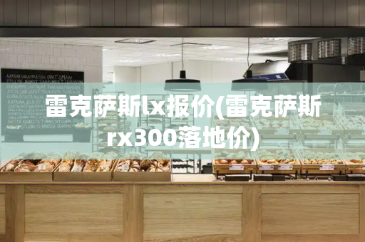 雷克萨斯lx报价(雷克萨斯rx300落地价)