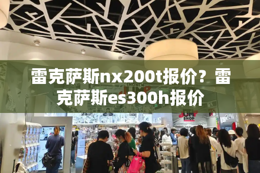 雷克萨斯nx200t报价？雷克萨斯es300h报价