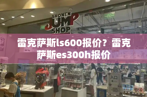 雷克萨斯ls600报价？雷克萨斯es300h报价