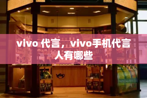 vivo 代言，vivo手机代言人有哪些