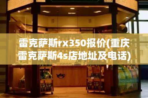 雷克萨斯rx350报价(重庆雷克萨斯4s店地址及电话)